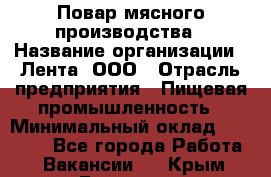 Повар мясного производства › Название организации ­ Лента, ООО › Отрасль предприятия ­ Пищевая промышленность › Минимальный оклад ­ 29 987 - Все города Работа » Вакансии   . Крым,Белогорск